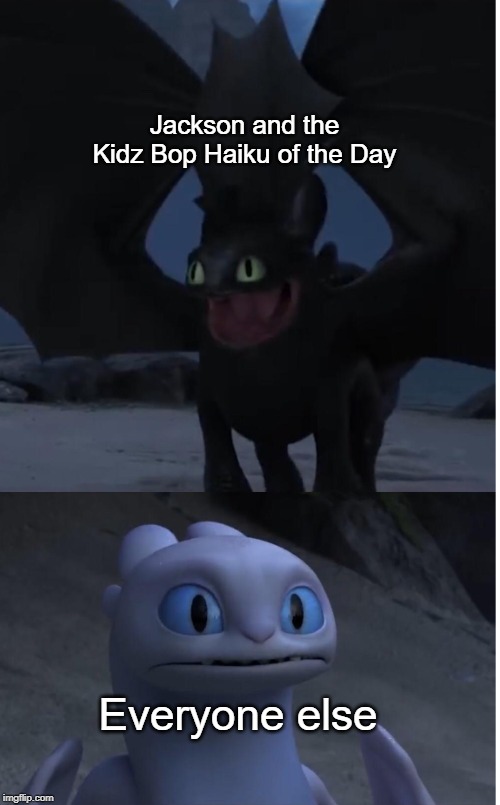 Toothless and Lightfury meme | Jackson and the Kidz Bop Haiku of the Day; Everyone else | image tagged in toothless and lightfury meme | made w/ Imgflip meme maker