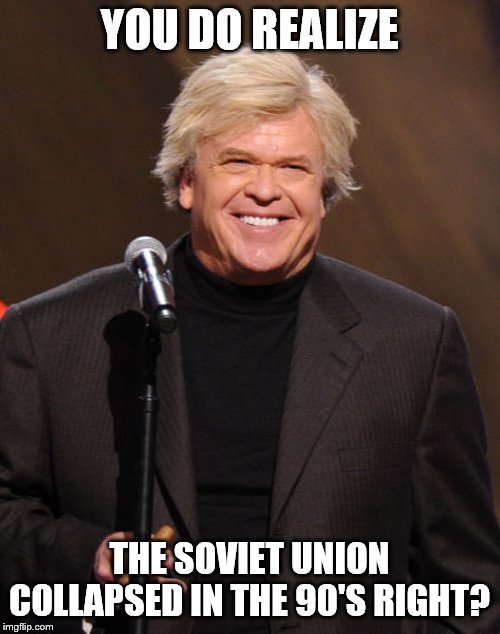 Ron White | YOU DO REALIZE THE SOVIET UNION COLLAPSED IN THE 90'S RIGHT? | image tagged in ron white | made w/ Imgflip meme maker