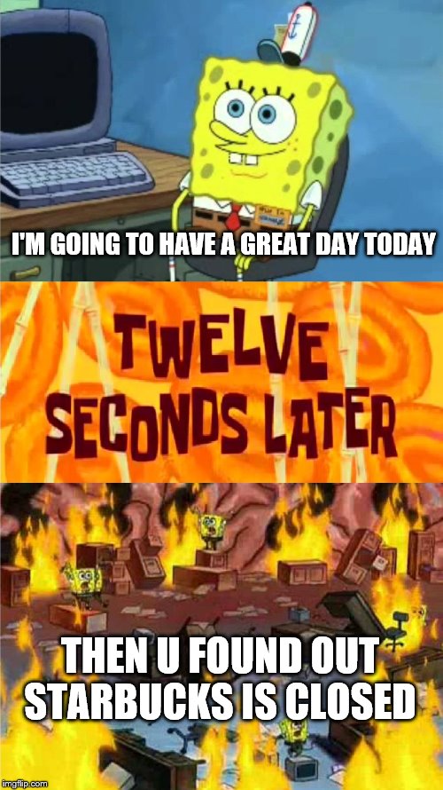spongebob office rage | I'M GOING TO HAVE A GREAT DAY TODAY; THEN U FOUND OUT STARBUCKS IS CLOSED | image tagged in spongebob office rage | made w/ Imgflip meme maker