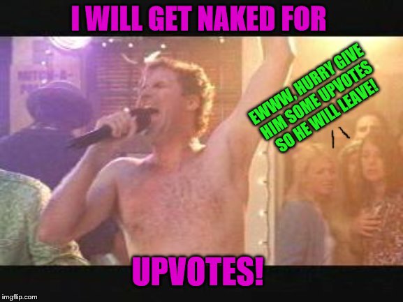 Old School Will Farrel Naked streaking | I WILL GET NAKED FOR; EWWW, HURRY GIVE HIM SOME UPVOTES SO HE WILL LEAVE! UPVOTES! | image tagged in old school will farrel naked streaking,memes,funny | made w/ Imgflip meme maker