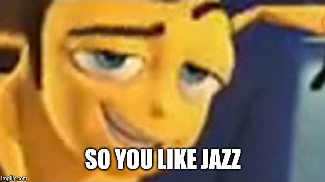 So you like jazz | SO YOU LIKE JAZZ | image tagged in so you like jazz | made w/ Imgflip meme maker