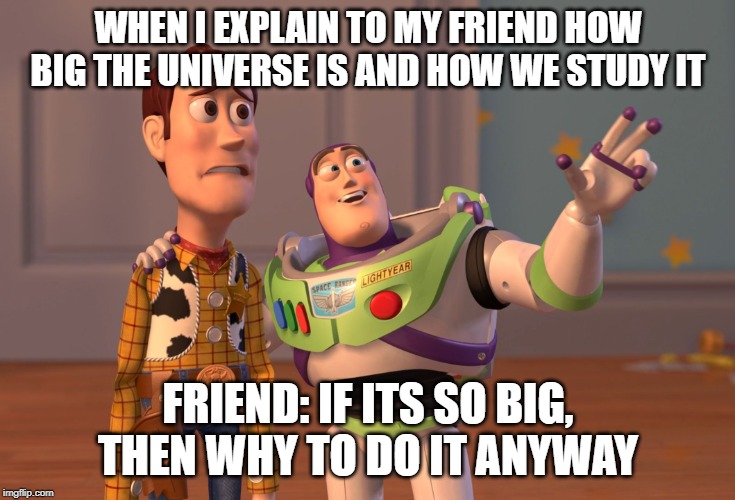 X, X Everywhere |  WHEN I EXPLAIN TO MY FRIEND HOW BIG THE UNIVERSE IS AND HOW WE STUDY IT; FRIEND: IF ITS SO BIG,
THEN WHY TO DO IT ANYWAY | image tagged in memes,x x everywhere,toy story,universe,space,confused | made w/ Imgflip meme maker