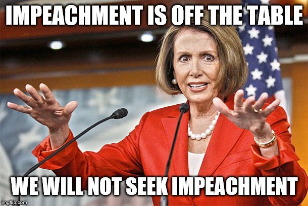 Nancy Pelosi is crazy | IMPEACHMENT IS OFF THE TABLE WE WILL NOT SEEK IMPEACHMENT | image tagged in nancy pelosi is crazy | made w/ Imgflip meme maker