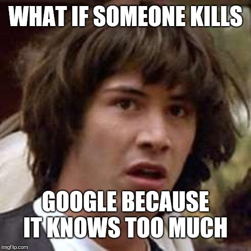 Conspiracy Keanu |  WHAT IF SOMEONE KILLS; GOOGLE BECAUSE IT KNOWS TOO MUCH | image tagged in memes,conspiracy keanu | made w/ Imgflip meme maker