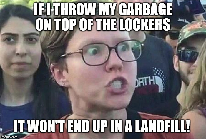 The logic of your co-worker | IF I THROW MY GARBAGE ON TOP OF THE LOCKERS; IT WON'T END UP IN A LANDFILL! | image tagged in triggered liberal,the office | made w/ Imgflip meme maker