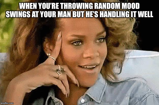 WHEN YOU’RE THROWING RANDOM MOOD SWINGS AT YOUR MAN BUT HE’S HANDLING IT WELL | image tagged in rihanna,funny,boyfriend,relationships | made w/ Imgflip meme maker
