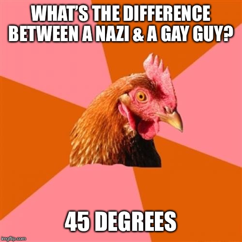 Anti Joke Chicken | WHAT’S THE DIFFERENCE BETWEEN A NAZI & A GAY GUY? 45 DEGREES | image tagged in memes,anti joke chicken | made w/ Imgflip meme maker