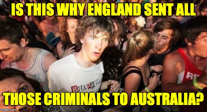 Sudden Clarity Clarence Meme | IS THIS WHY ENGLAND SENT ALL THOSE CRIMINALS TO AUSTRALIA? | image tagged in memes,sudden clarity clarence | made w/ Imgflip meme maker