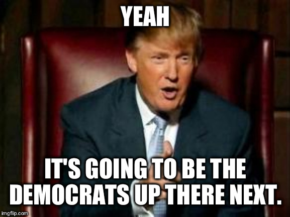 Donald Trump | YEAH IT'S GOING TO BE THE DEMOCRATS UP THERE NEXT. | image tagged in donald trump | made w/ Imgflip meme maker