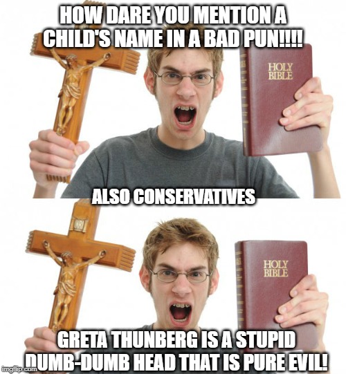 Conservative hypocrasy | HOW DARE YOU MENTION A CHILD'S NAME IN A BAD PUN!!!! ALSO CONSERVATIVES; GRETA THUNBERG IS A STUPID DUMB-DUMB HEAD THAT IS PURE EVIL! | image tagged in conservative,conservative hypocrisy,conservative logic | made w/ Imgflip meme maker