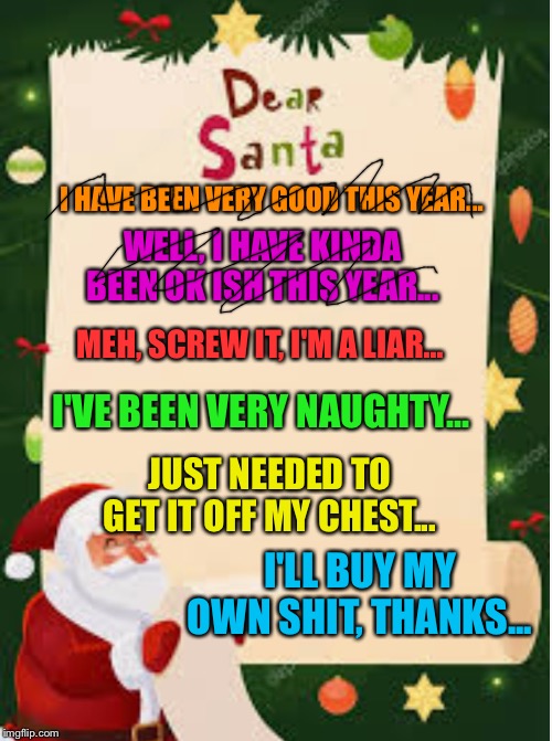 I HAVE BEEN VERY GOOD THIS YEAR... WELL, I HAVE KINDA BEEN OK ISH THIS YEAR... MEH, SCREW IT, I'M A LIAR... I'VE BEEN VERY NAUGHTY... JUST NEEDED TO GET IT OFF MY CHEST... I'LL BUY MY OWN SHIT, THANKS... | image tagged in christmas,funny | made w/ Imgflip meme maker