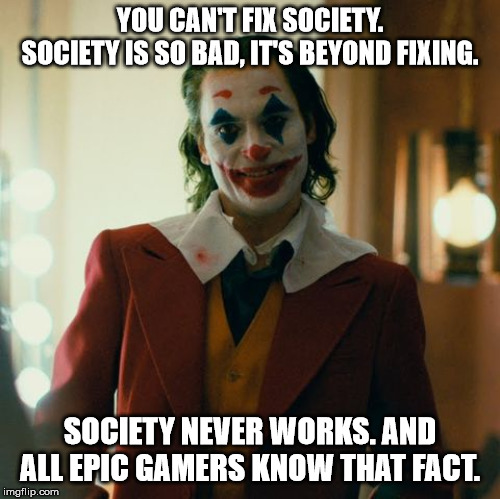 Joaquin Joker | YOU CAN'T FIX SOCIETY. SOCIETY IS SO BAD, IT'S BEYOND FIXING. SOCIETY NEVER WORKS. AND ALL EPIC GAMERS KNOW THAT FACT. | image tagged in joaquin joker | made w/ Imgflip meme maker