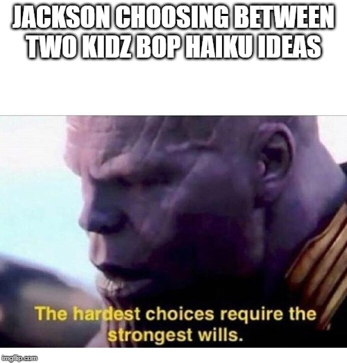 THANOS HARDEST CHOICES | JACKSON CHOOSING BETWEEN TWO KIDZ BOP HAIKU IDEAS | image tagged in thanos hardest choices | made w/ Imgflip meme maker