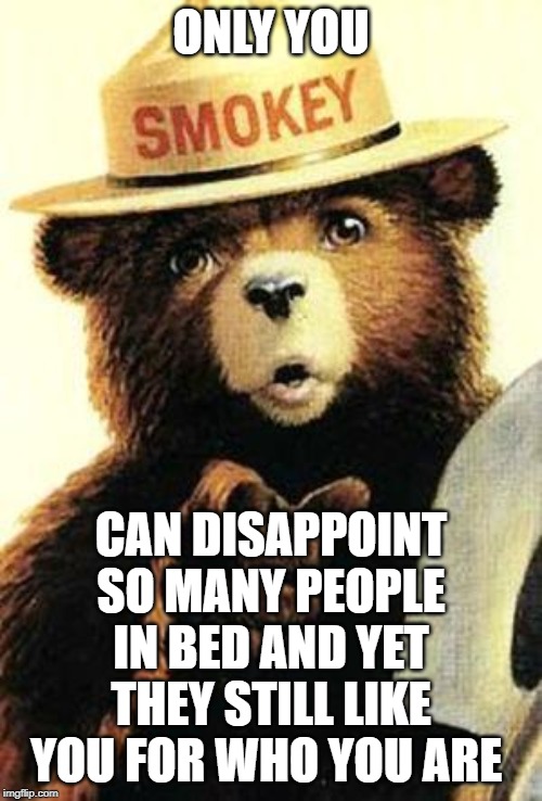 Smokey the Bear in Bed | ONLY YOU; CAN DISAPPOINT SO MANY PEOPLE IN BED AND YET THEY STILL LIKE YOU FOR WHO YOU ARE | image tagged in smokey the bear | made w/ Imgflip meme maker