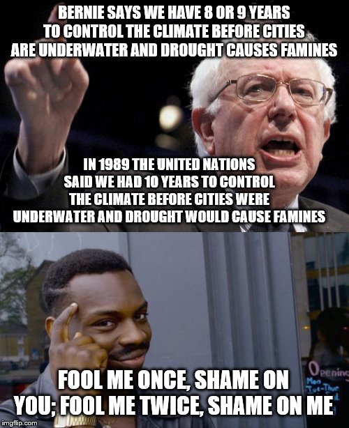 BERNIE SAYS WE HAVE 8 OR 9 YEARS TO CONTROL THE CLIMATE BEFORE CITIES ARE UNDERWATER AND DROUGHT CAUSES FAMINES; IN 1989 THE UNITED NATIONS SAID WE HAD 10 YEARS TO CONTROL THE CLIMATE BEFORE CITIES WERE UNDERWATER AND DROUGHT WOULD CAUSE FAMINES; FOOL ME ONCE, SHAME ON YOU; FOOL ME TWICE, SHAME ON ME | image tagged in bernie sanders,memes,roll safe think about it | made w/ Imgflip meme maker