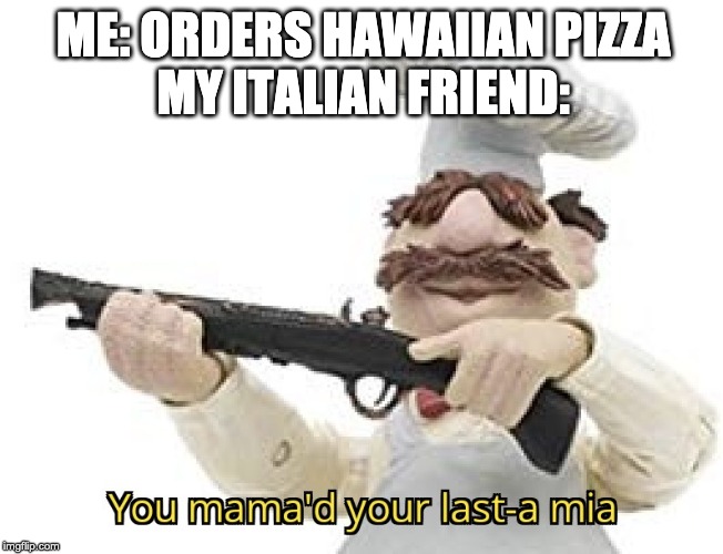 ME: ORDERS HAWAIIAN PIZZA
MY ITALIAN FRIEND: | image tagged in memes,funny | made w/ Imgflip meme maker