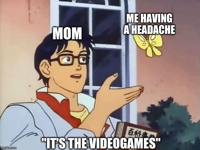 ANIME BUTTERFLY MEME | ME HAVING A HEADACHE; MOM; "IT'S THE VIDEOGAMES" | image tagged in anime butterfly meme | made w/ Imgflip meme maker