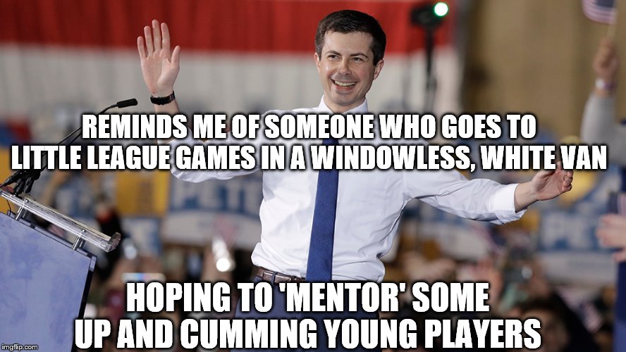 Pete Buttigieg | REMINDS ME OF SOMEONE WHO GOES TO LITTLE LEAGUE GAMES IN A WINDOWLESS, WHITE VAN; HOPING TO 'MENTOR' SOME UP AND CUMMING YOUNG PLAYERS | image tagged in pete buttigieg | made w/ Imgflip meme maker