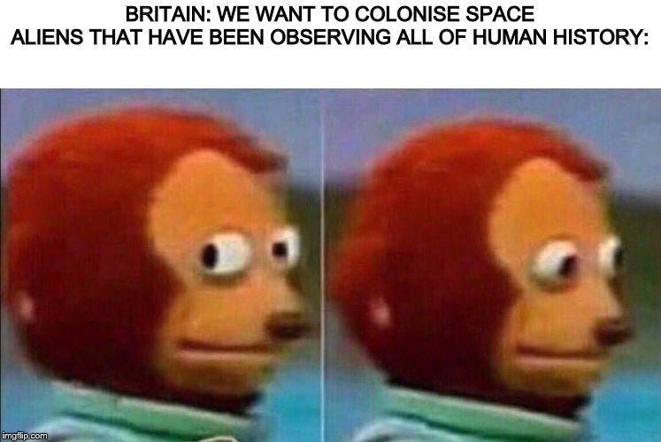 Monkey looking away | BRITAIN: WE WANT TO COLONISE SPACE
ALIENS THAT HAVE BEEN OBSERVING ALL OF HUMAN HISTORY: | image tagged in monkey looking away | made w/ Imgflip meme maker