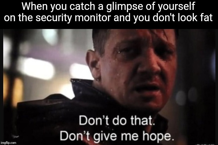 Hawkeye ''don't give me hope'' | When you catch a glimpse of yourself on the security monitor and you don't look fat | image tagged in hawkeye ''don't give me hope'' | made w/ Imgflip meme maker