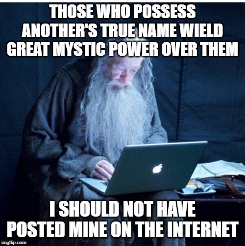 THOSE WHO POSSESS ANOTHER'S TRUE NAME WIELD GREAT MYSTIC POWER OVER THEM; I SHOULD NOT HAVE POSTED MINE ON THE INTERNET | made w/ Imgflip meme maker