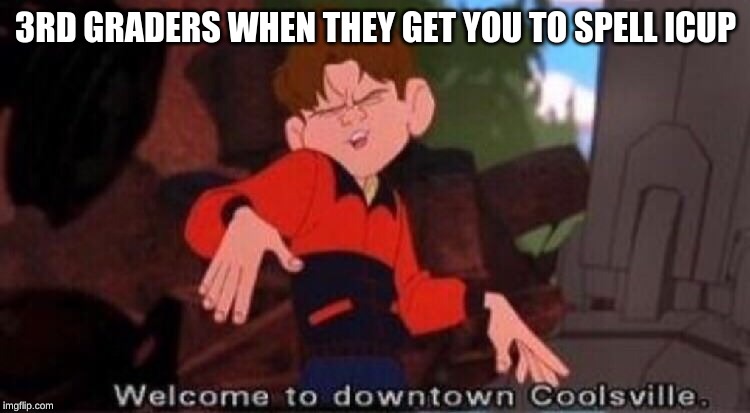 Welcome to Downtown Coolsville | 3RD GRADERS WHEN THEY GET YOU TO SPELL ICUP | image tagged in welcome to downtown coolsville | made w/ Imgflip meme maker