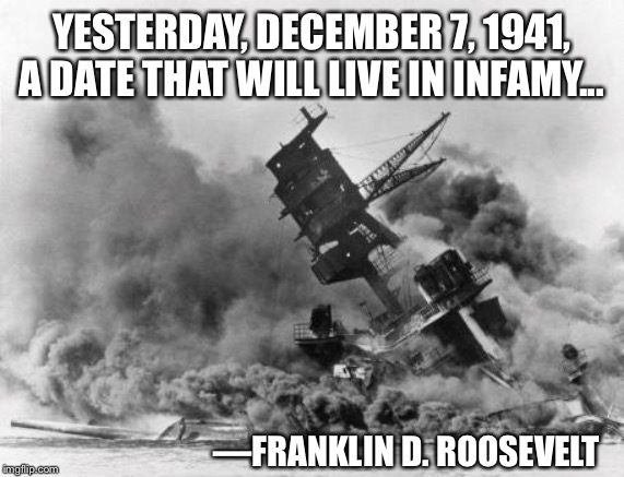 Pearl Harbor Remembrance | YESTERDAY, DECEMBER 7, 1941, A DATE THAT WILL LIVE IN INFAMY... —FRANKLIN D. ROOSEVELT | image tagged in pearl harbor,japan,wwii,roosevelt,surprise attack | made w/ Imgflip meme maker