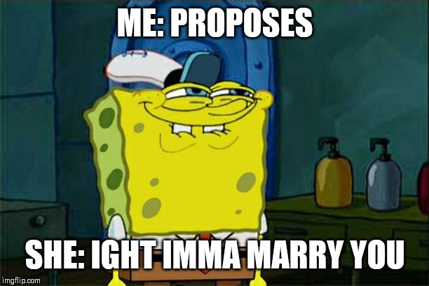 Don't You Squidward | ME: PROPOSES; SHE: IGHT IMMA MARRY YOU | image tagged in memes,dont you squidward | made w/ Imgflip meme maker