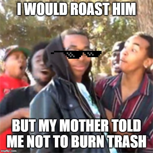 black boy roast | I WOULD ROAST HIM; BUT MY MOTHER TOLD ME NOT TO BURN TRASH | image tagged in black boy roast | made w/ Imgflip meme maker