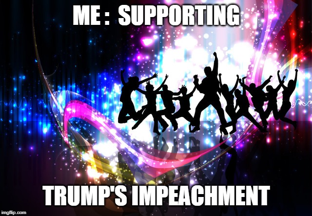 Celebration | ME :  SUPPORTING; TRUMP'S IMPEACHMENT | image tagged in celebration | made w/ Imgflip meme maker