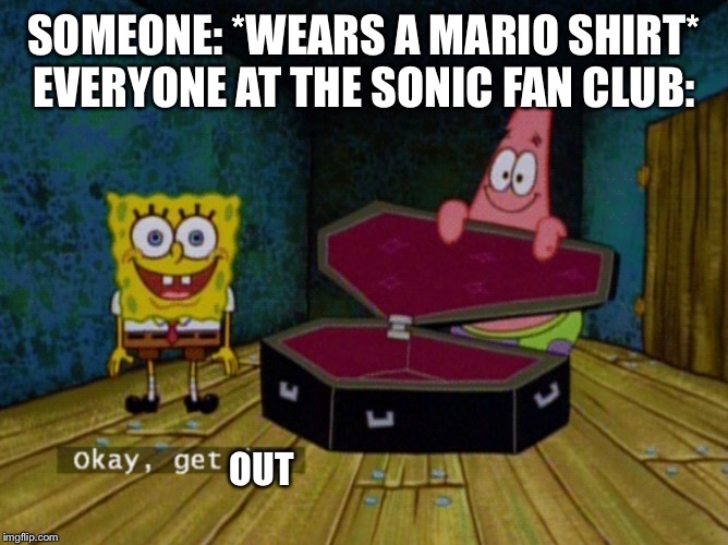 Ok Get Out | SOMEONE: *WEARS A MARIO SHIRT*
EVERYONE AT THE SONIC FAN CLUB:; OUT | image tagged in ok get in,sonic the hedgehog,super mario | made w/ Imgflip meme maker