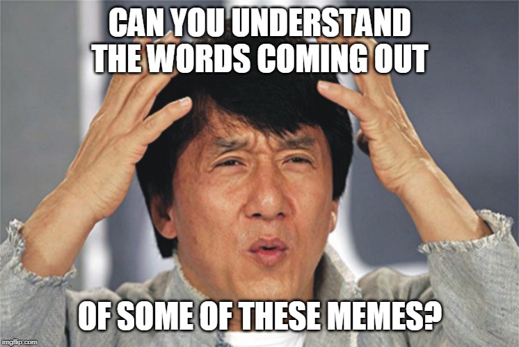 Jackie Chan Confused | CAN YOU UNDERSTAND THE WORDS COMING OUT; OF SOME OF THESE MEMES? | image tagged in jackie chan confused,funny memes | made w/ Imgflip meme maker