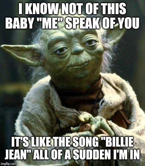 Star Wars Yoda Meme | I KNOW NOT OF THIS BABY "ME" SPEAK OF YOU; IT'S LIKE THE SONG "BILLIE JEAN" ALL OF A SUDDEN I'M IN | image tagged in memes,star wars yoda | made w/ Imgflip meme maker