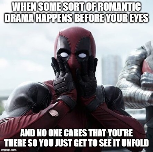 Deadpool Surprised Meme | WHEN SOME SORT OF ROMANTIC DRAMA HAPPENS BEFORE YOUR EYES; AND NO ONE CARES THAT YOU'RE THERE SO YOU JUST GET TO SEE IT UNFOLD | image tagged in memes,deadpool surprised | made w/ Imgflip meme maker