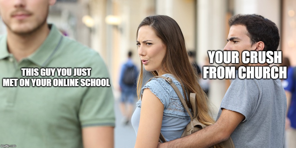 Distracted girlfriend | THIS GUY YOU JUST MET ON YOUR ONLINE SCHOOL; YOUR CRUSH FROM CHURCH | image tagged in distracted girlfriend | made w/ Imgflip meme maker