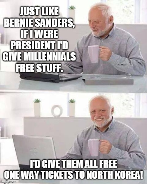 Hey Kim Jong-Un, my buddy!  Here's a present for you!  Workers for your mines! | JUST LIKE BERNIE SANDERS, IF I WERE PRESIDENT I'D GIVE MILLENNIALS FREE STUFF. I'D GIVE THEM ALL FREE ONE WAY TICKETS TO NORTH KOREA! | image tagged in memes,hide the pain harold | made w/ Imgflip meme maker