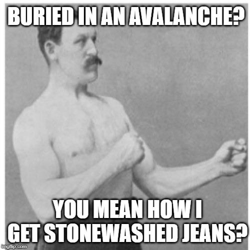 Stoner | BURIED IN AN AVALANCHE? YOU MEAN HOW I GET STONEWASHED JEANS? | image tagged in memes,overly manly man,jeans,1980's | made w/ Imgflip meme maker