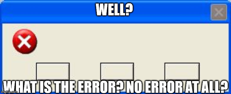 Windows Error | WELL? WHAT IS THE ERROR? NO ERROR AT ALL? | image tagged in windows error | made w/ Imgflip meme maker