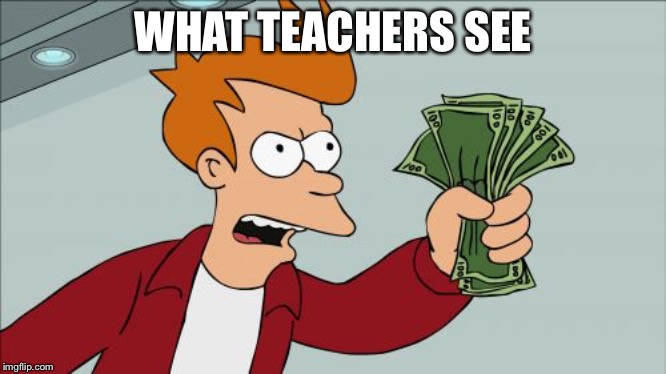 Shut Up And Take My Money Fry Meme | WHAT TEACHERS SEE | image tagged in memes,shut up and take my money fry | made w/ Imgflip meme maker