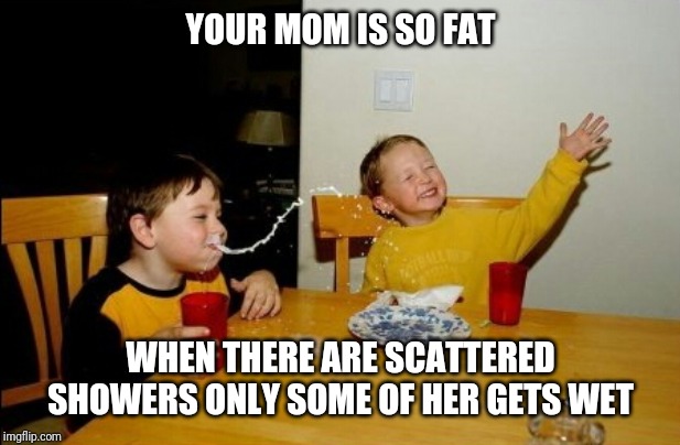 Yo Mamas So Fat | YOUR MOM IS SO FAT; WHEN THERE ARE SCATTERED SHOWERS ONLY SOME OF HER GETS WET | image tagged in memes,yo mamas so fat | made w/ Imgflip meme maker