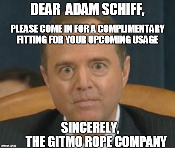 Crazy Adam Schiff | DEAR  ADAM SCHIFF, PLEASE COME IN FOR A COMPLIMENTARY FITTING FOR YOUR UPCOMING USAGE; SINCERELY,              THE GITMO ROPE COMPANY | image tagged in crazy adam schiff | made w/ Imgflip meme maker
