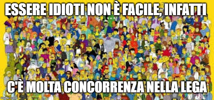 ESSERE IDIOTI NON È FACILE, INFATTI; C'È MOLTA CONCORRENZA NELLA LEGA | made w/ Imgflip meme maker