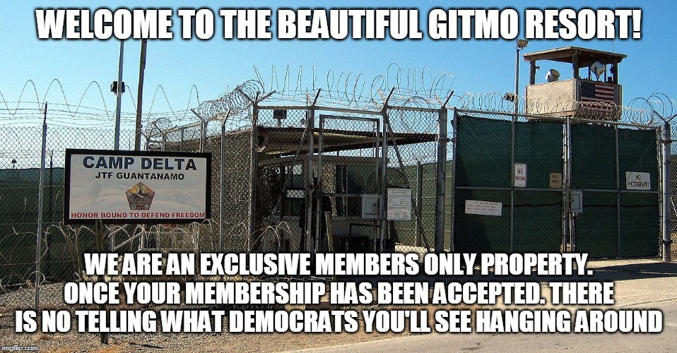 Gitmo | WELCOME TO THE BEAUTIFUL GITMO RESORT! WE ARE AN EXCLUSIVE MEMBERS ONLY PROPERTY. ONCE YOUR MEMBERSHIP HAS BEEN ACCEPTED. THERE IS NO TELLING WHAT DEMOCRATS YOU'LL SEE HANGING AROUND | image tagged in gitmo | made w/ Imgflip meme maker