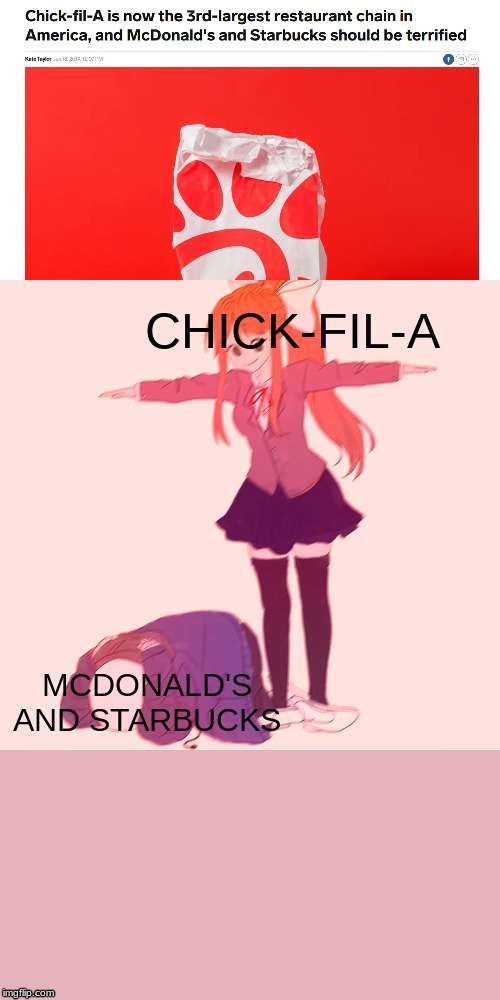 Monika t-posing on Sans | CHICK-FIL-A; MCDONALD'S AND STARBUCKS | image tagged in monika t-posing on sans | made w/ Imgflip meme maker
