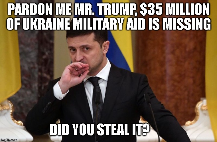 President Zelensky of Ukraine is STILL waiting for $35 million that Trump did not release. | PARDON ME MR. TRUMP, $35 MILLION OF UKRAINE MILITARY AID IS MISSING; DID YOU STEAL IT? | image tagged in trump is a thief,traitor,conman,liar,ukraine,impeach trump | made w/ Imgflip meme maker