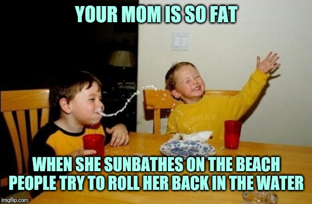 Yo Mamas So Fat | YOUR MOM IS SO FAT; WHEN SHE SUNBATHES ON THE BEACH PEOPLE TRY TO ROLL HER BACK IN THE WATER | image tagged in memes,yo mamas so fat | made w/ Imgflip meme maker