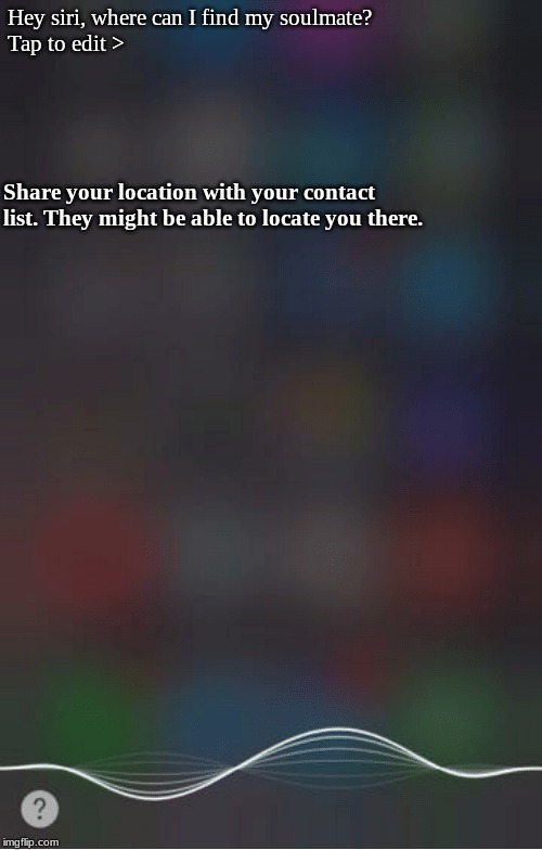 siri template | Hey siri, where can I find my soulmate?




Tap to edit >; Share your location with your contact list. They might be able to locate you there. | image tagged in siri template | made w/ Imgflip meme maker