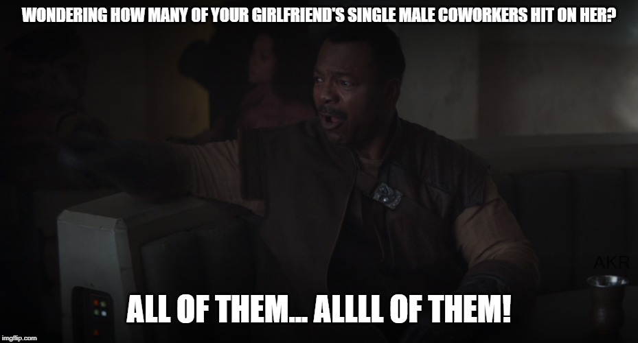 Insecurity levels are too damn high! | WONDERING HOW MANY OF YOUR GIRLFRIEND'S SINGLE MALE COWORKERS HIT ON HER? ALL OF THEM... ALLLL OF THEM! | image tagged in mandalorian | made w/ Imgflip meme maker