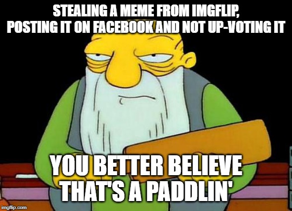 That's a paddlin' | STEALING A MEME FROM IMGFLIP, POSTING IT ON FACEBOOK AND NOT UP-VOTING IT; YOU BETTER BELIEVE THAT'S A PADDLIN' | image tagged in memes,that's a paddlin' | made w/ Imgflip meme maker