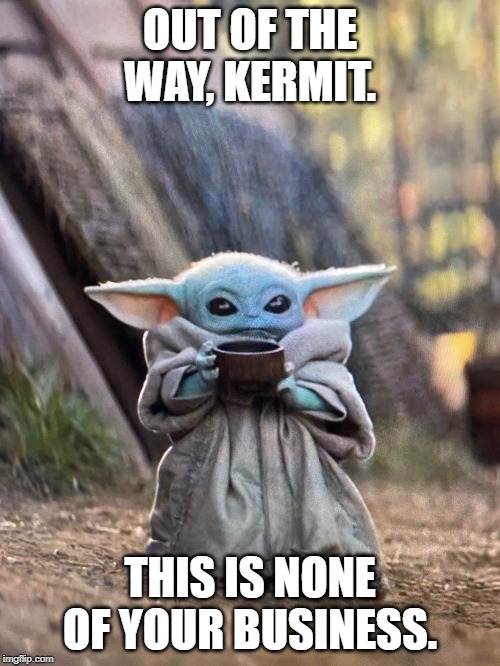 BABY YODA TEA | OUT OF THE WAY, KERMIT. THIS IS NONE OF YOUR BUSINESS. | image tagged in baby yoda tea | made w/ Imgflip meme maker